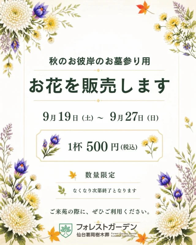 【秋のお彼岸 お花販売のご案内】  秋のお彼岸に合わせて、フォレストガーデン仙台葛岡樹木葬では、お墓参り用のお花を販売いたします。  【販売期間】
9月19日（土）〜9月27日（日）  【価格】
1束 500円（税込）  【販売場所】
フォレストガーデン仙台葛岡樹木葬 敷地内  前回のお盆期間中も大変ご好評いただき、早い時間帯に完売する日がございました。
今回も数量限定となりますので、売り切れの際はご了承ください。  お墓参りの際は、ぜひご利用ください。  #フォレストガーデン
#仙台葛岡樹木葬
#秋彼岸
#お墓参り
#お花販売