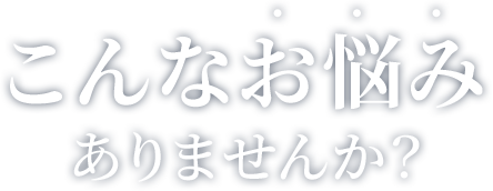 こんなお悩みありませんか？